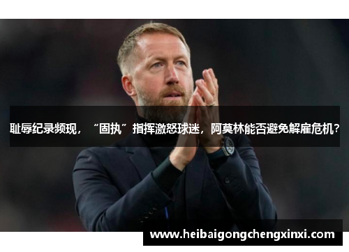 耻辱纪录频现，“固执”指挥激怒球迷，阿莫林能否避免解雇危机？