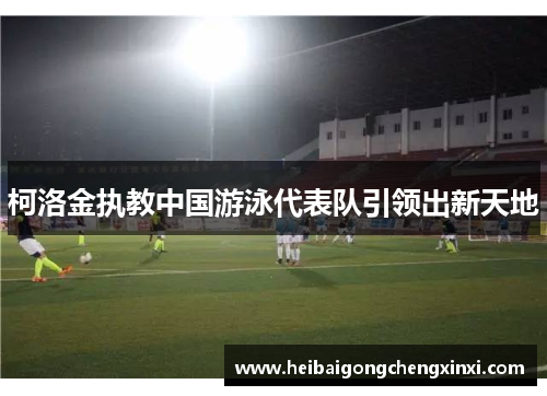 柯洛金执教中国游泳代表队引领出新天地